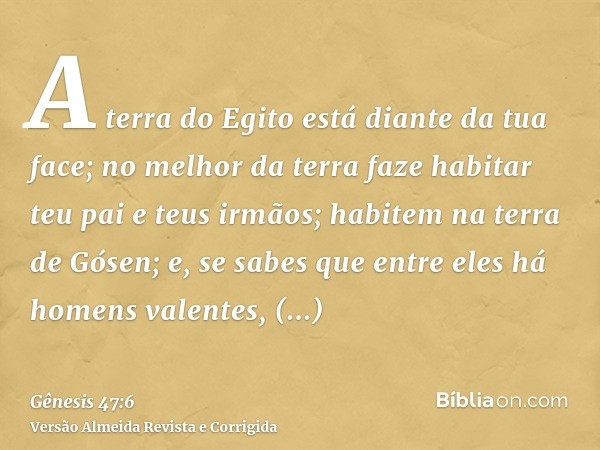 A terra do Egito está diante da tua face; no melhor da terra faze habitar teu pai e teus irmãos; habitem na terra de Gósen; e, se sabes que entre eles há homens