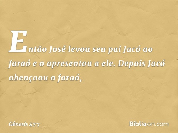 Então José levou seu pai Jacó ao faraó e o apresentou a ele. Depois Jacó abençoou o faraó, -- Gênesis 47:7