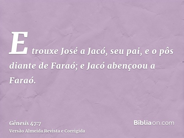 E trouxe José a Jacó, seu pai, e o pôs diante de Faraó; e Jacó abençoou a Faraó.