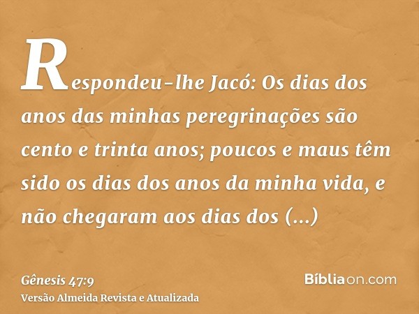 Respondeu-lhe Jacó: Os dias dos anos das minhas peregrinações são cento e trinta anos; poucos e maus têm sido os dias dos anos da minha vida, e não chegaram aos