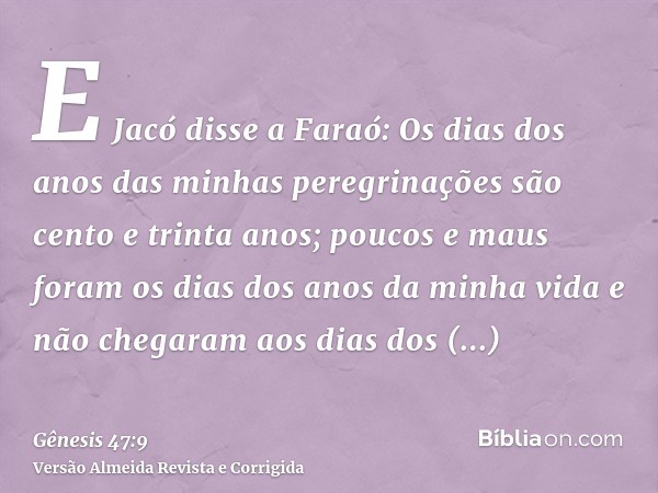 E Jacó disse a Faraó: Os dias dos anos das minhas peregrinações são cento e trinta anos; poucos e maus foram os dias dos anos da minha vida e não chegaram aos d