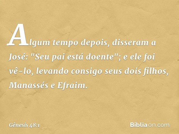 Algum tempo depois, disseram a José: "Seu pai está doente"; e ele foi vê-lo, levando consigo seus dois filhos, Manassés e Efraim. -- Gênesis 48:1