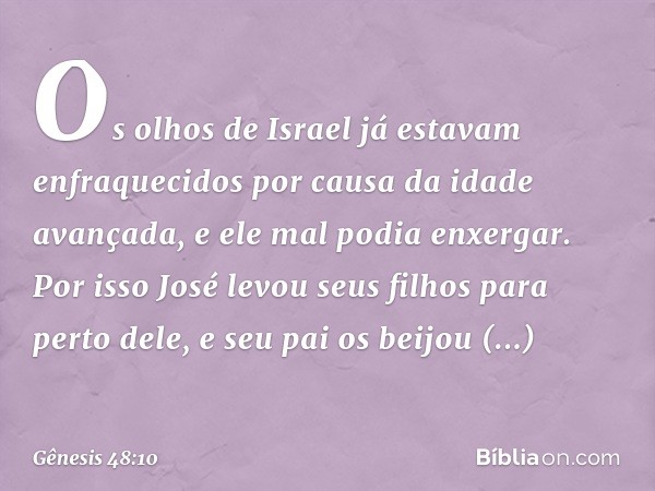 Os olhos de Israel já estavam enfraqueci­dos por causa da idade avançada, e ele mal po­dia enxergar. Por isso José levou seus filhos para perto dele, e seu pai 