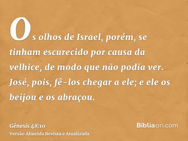 Os olhos de Israel, porém, se tinham escurecido por causa da velhice, de modo que não podia ver. José, pois, fê-los chegar a ele; e ele os beijou e os abraçou.