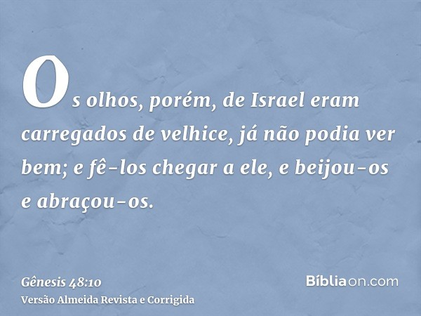 Os olhos, porém, de Israel eram carregados de velhice, já não podia ver bem; e fê-los chegar a ele, e beijou-os e abraçou-os.