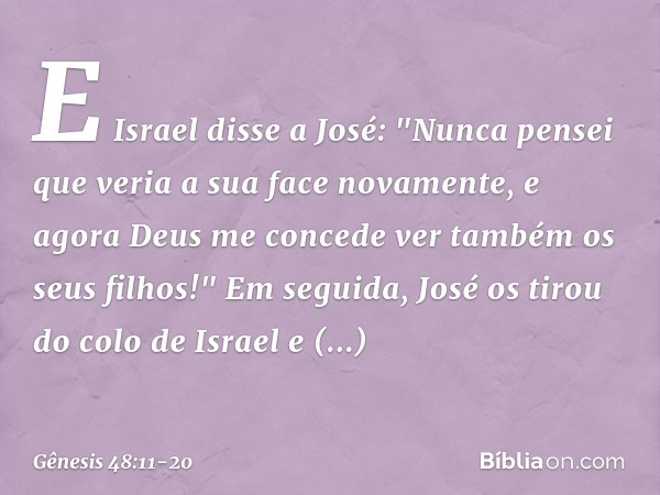 E Israel disse a José: "Nunca pensei que veria a sua face novamente, e agora Deus me concede ver também os seus filhos!" Em seguida, José os tirou do colo de Is