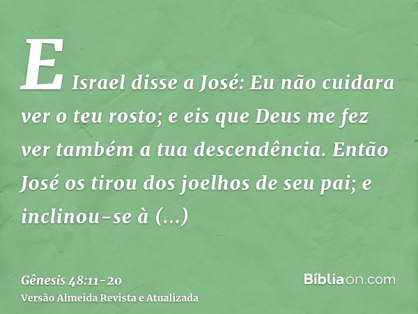 E Israel disse a José: Eu não cuidara ver o teu rosto; e eis que Deus me fez ver também a tua descendência.Então José os tirou dos joelhos de seu pai; e inclino