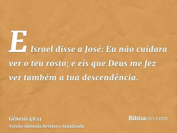 E Israel disse a José: Eu não cuidara ver o teu rosto; e eis que Deus me fez ver também a tua descendência.