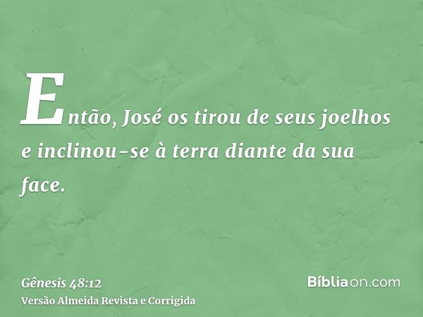 Então, José os tirou de seus joelhos e inclinou-se à terra diante da sua face.
