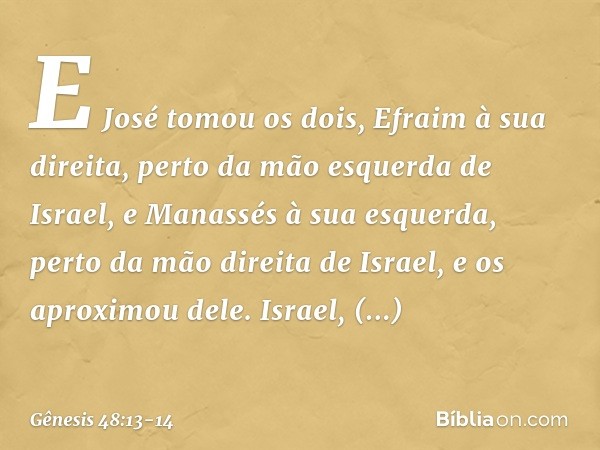 E José to­mou os dois, Efraim à sua direita, perto da mão esquerda de Israel, e Manassés à sua esquerda, perto da mão direita de Israel, e os aproximou dele. Is