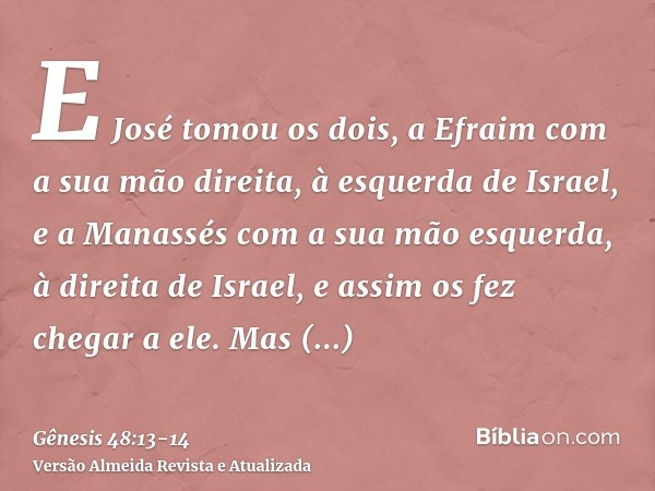 E José tomou os dois, a Efraim com a sua mão direita, à esquerda de Israel, e a Manassés com a sua mão esquerda, à direita de Israel, e assim os fez chegar a el