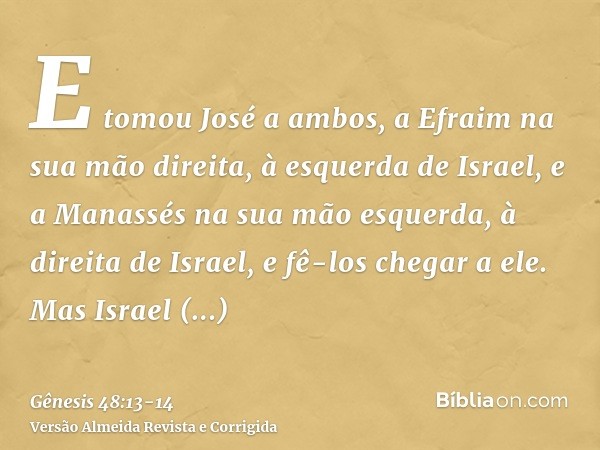 E tomou José a ambos, a Efraim na sua mão direita, à esquerda de Israel, e a Manassés na sua mão esquerda, à direita de Israel, e fê-los chegar a ele.Mas Israel