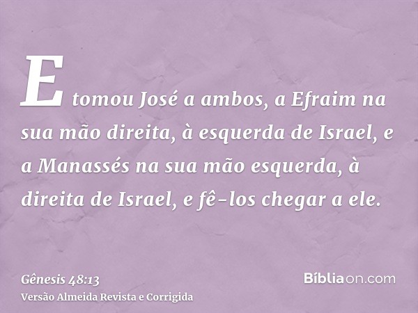 E tomou José a ambos, a Efraim na sua mão direita, à esquerda de Israel, e a Manassés na sua mão esquerda, à direita de Israel, e fê-los chegar a ele.