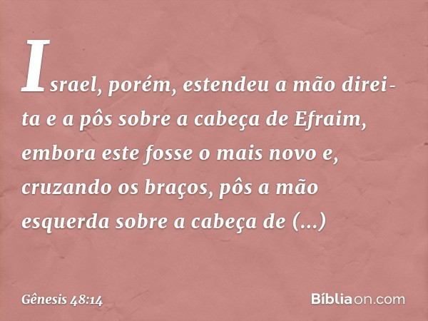 Israel, porém, estendeu a mão direi­ta e a pôs sobre a cabeça de Efraim, embora este fosse o mais novo e, cruzando os braços, pôs a mão esquerda sobre a cabeça 