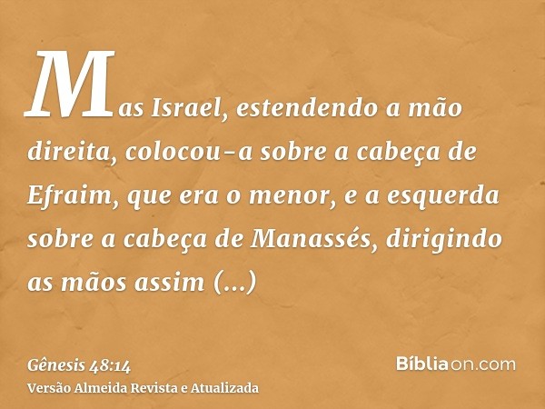 Mas Israel, estendendo a mão direita, colocou-a sobre a cabeça de Efraim, que era o menor, e a esquerda sobre a cabeça de Manassés, dirigindo as mãos assim prop