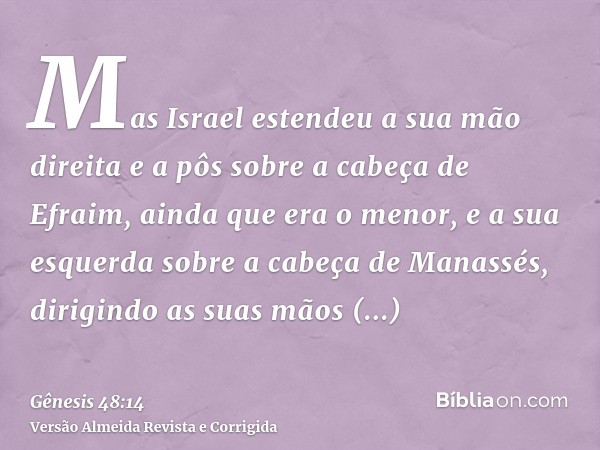 Mas Israel estendeu a sua mão direita e a pôs sobre a cabeça de Efraim, ainda que era o menor, e a sua esquerda sobre a cabeça de Manassés, dirigindo as suas mã