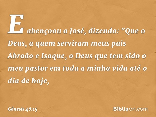 E abençoou a José, dizendo:
"Que o Deus, a quem serviram
meus pais Abraão e Isaque,
o Deus que tem sido o meu pastor
em toda a minha vida até o dia de hoje, -- 