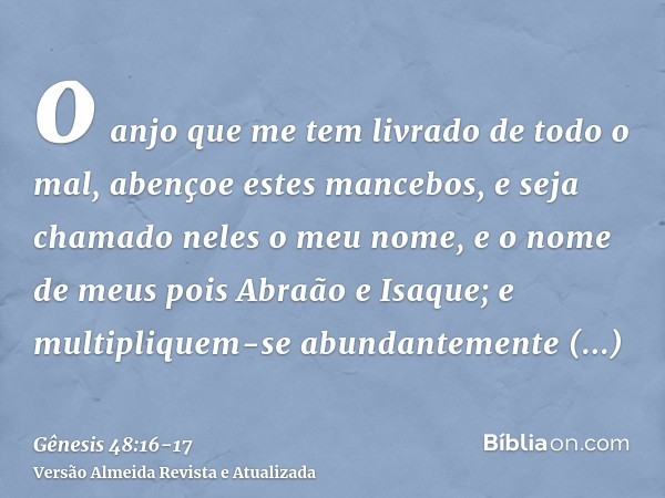 o anjo que me tem livrado de todo o mal, abençoe estes mancebos, e seja chamado neles o meu nome, e o nome de meus pois Abraão e Isaque; e multipliquem-se abund