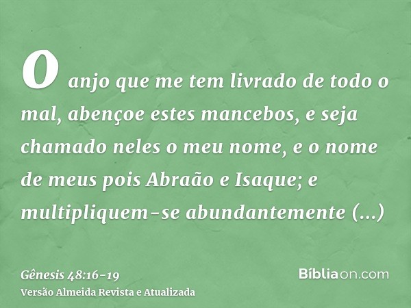 o anjo que me tem livrado de todo o mal, abençoe estes mancebos, e seja chamado neles o meu nome, e o nome de meus pois Abraão e Isaque; e multipliquem-se abund
