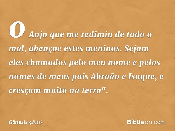 o Anjo que me redimiu de todo o mal,
abençoe estes meninos.
Sejam eles chamados pelo meu nome
e pelos nomes de meus pais
Abraão e Isaque,
e cresçam muito na ter