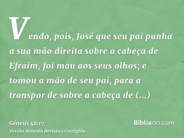 Vendo, pois, José que seu pai punha a sua mão direita sobre a cabeça de Efraim, foi mau aos seus olhos; e tomou a mão de seu pai, para a transpor de sobre a cab