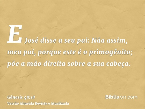 E José disse a seu pai: Nãa assim, meu pai, porque este é o primogênito; põe a mão direita sobre a sua cabeça.