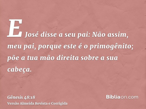 E José disse a seu pai: Não assim, meu pai, porque este é o primogênito; põe a tua mão direita sobre a sua cabeça.
