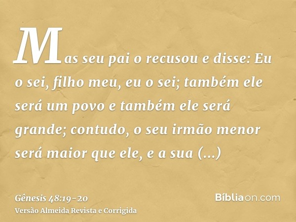 Mas seu pai o recusou e disse: Eu o sei, filho meu, eu o sei; também ele será um povo e também ele será grande; contudo, o seu irmão menor será maior que ele, e