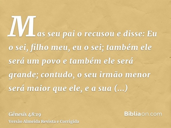 Mas seu pai o recusou e disse: Eu o sei, filho meu, eu o sei; também ele será um povo e também ele será grande; contudo, o seu irmão menor será maior que ele, e
