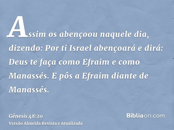 Assim os abençoou naquele dia, dizendo: Por ti Israel abençoará e dirá: Deus te faça como Efraim e como Manassés. E pôs a Efraim diante de Manassés.