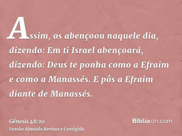 Assim, os abençoou naquele dia, dizendo: Em ti Israel abençoará, dizendo: Deus te ponha como a Efraim e como a Manassés. E pôs a Efraim diante de Manassés.