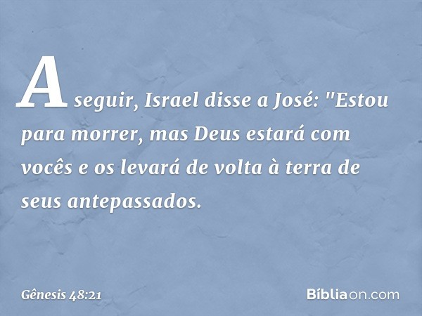 A seguir, Israel disse a José: "Estou para morrer, mas Deus estará com vocês e os levará de volta à terra de seus antepassados. -- Gênesis 48:21