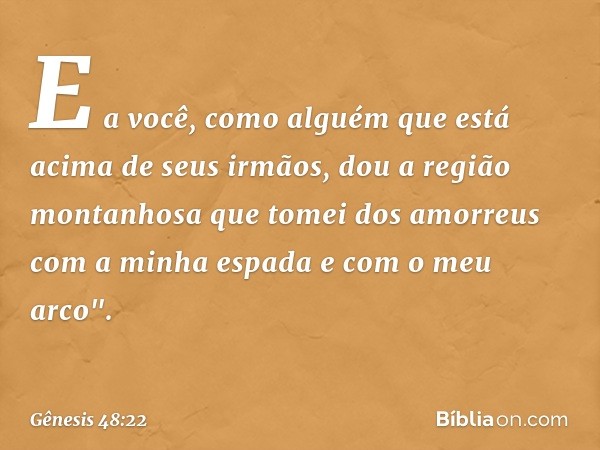 E a vo­cê, como alguém que está acima de seus irmãos, dou a região montanhosa que tomei dos amorreus com a minha espada e com o meu arco". -- Gênesis 48:22