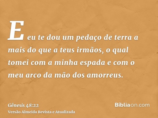 E eu te dou um pedaço de terra a mais do que a teus irmãos, o qual tomei com a minha espada e com o meu arco da mão dos amorreus.