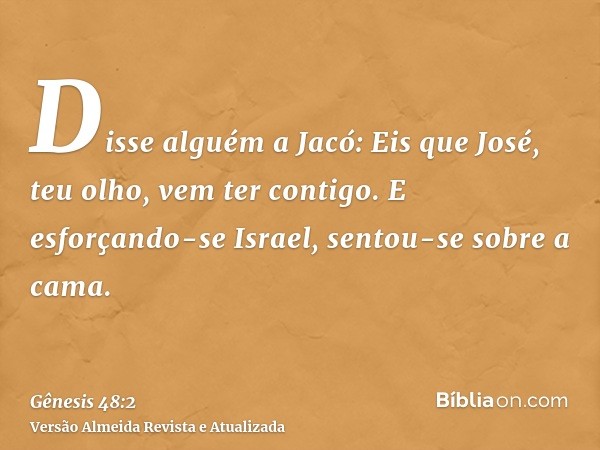 Disse alguém a Jacó: Eis que José, teu olho, vem ter contigo. E esforçando-se Israel, sentou-se sobre a cama.