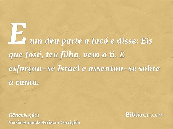 E um deu parte a Jacó e disse: Eis que José, teu filho, vem a ti. E esforçou-se Israel e assentou-se sobre a cama.