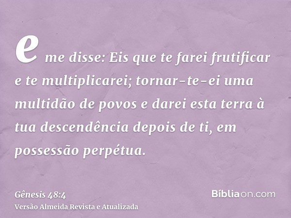 e me disse: Eis que te farei frutificar e te multiplicarei; tornar-te-ei uma multidão de povos e darei esta terra à tua descendência depois de ti, em possessão 