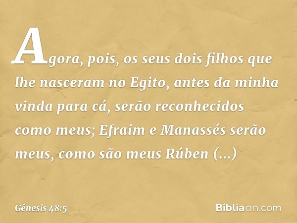 "Agora, pois, os seus dois filhos que lhe nasceram no Egito, antes da minha vinda para cá, serão reconhecidos como meus; Efraim e Manassés serão meus, como são 