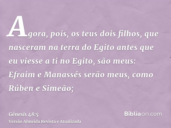 Agora, pois, os teus dois filhos, que nasceram na terra do Egito antes que eu viesse a ti no Egito, são meus: Efraim e Manassés serão meus, como Rúben e Simeão;