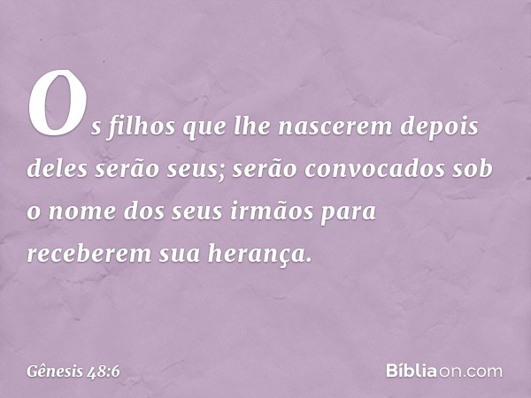 Os filhos que lhe nascerem depois de­les serão seus; serão convocados sob o nome dos seus irmãos para receberem sua herança. -- Gênesis 48:6