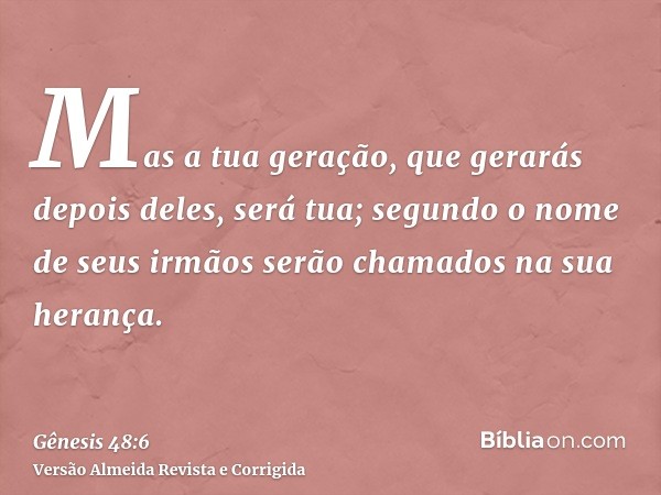 Mas a tua geração, que gerarás depois deles, será tua; segundo o nome de seus irmãos serão chamados na sua herança.