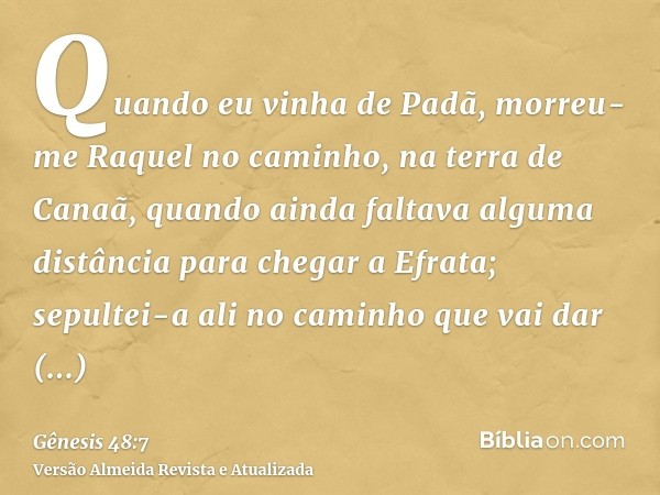 Quando eu vinha de Padã, morreu-me Raquel no caminho, na terra de Canaã, quando ainda faltava alguma distância para chegar a Efrata; sepultei-a ali no caminho q