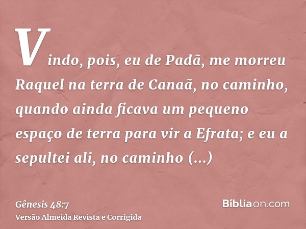 Vindo, pois, eu de Padã, me morreu Raquel na terra de Canaã, no caminho, quando ainda ficava um pequeno espaço de terra para vir a Efrata; e eu a sepultei ali, 