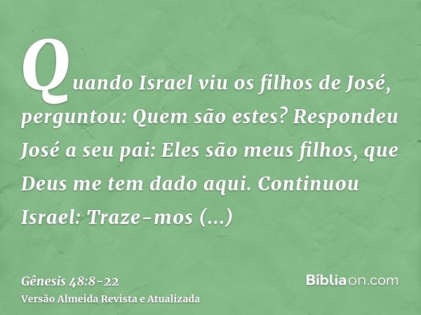 Quando Israel viu os filhos de José, perguntou: Quem são estes?Respondeu José a seu pai: Eles são meus filhos, que Deus me tem dado aqui. Continuou Israel: Traz