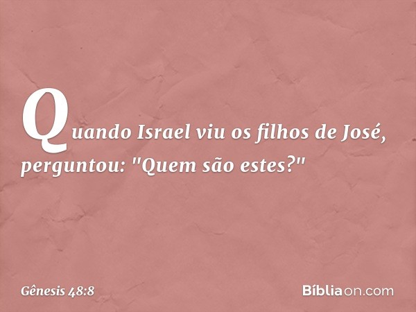 Quando Israel viu os filhos de José, per­guntou: "Quem são estes?" -- Gênesis 48:8