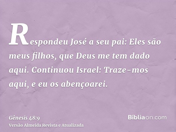 Respondeu José a seu pai: Eles são meus filhos, que Deus me tem dado aqui. Continuou Israel: Traze-mos aqui, e eu os abençoarei.