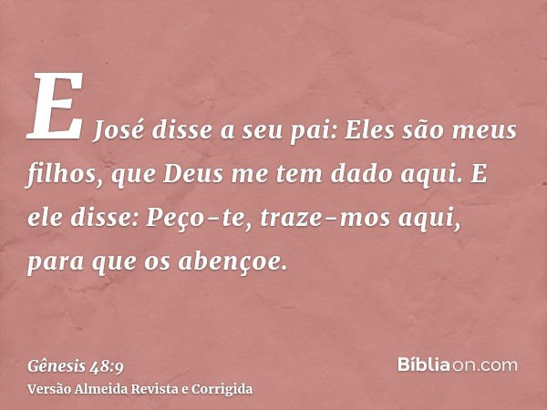 E José disse a seu pai: Eles são meus filhos, que Deus me tem dado aqui. E ele disse: Peço-te, traze-mos aqui, para que os abençoe.