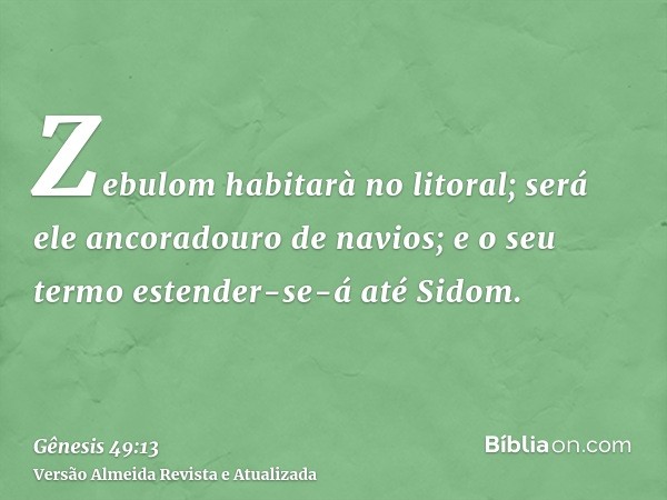 Zebulom habitarà no litoral; será ele ancoradouro de navios; e o seu termo estender-se-á até Sidom.