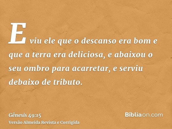 E viu ele que o descanso era bom e que a terra era deliciosa, e abaixou o seu ombro para acarretar, e serviu debaixo de tributo.