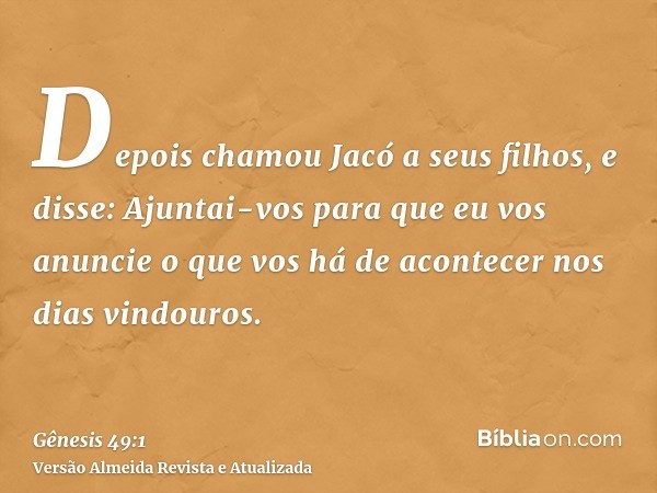 Depois chamou Jacó a seus filhos, e disse: Ajuntai-vos para que eu vos anuncie o que vos há de acontecer nos dias vindouros.